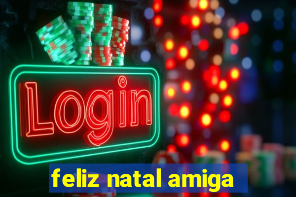 feliz natal amiga